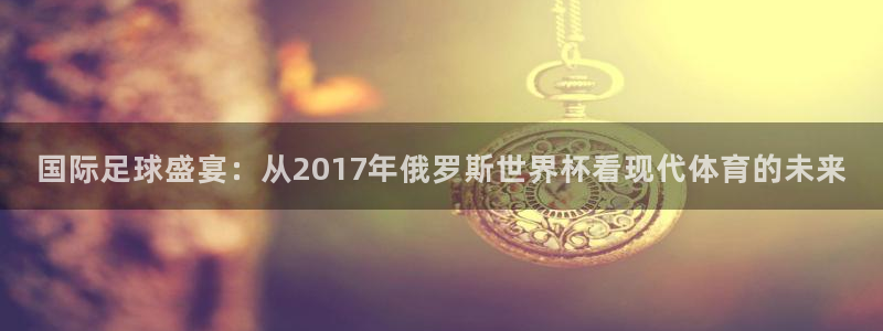 亚洲杯足球：国际足球盛宴：从2017年俄罗斯世界杯看现代体育的未来