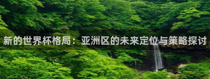 2026足球世界杯：新的世界杯格局：亚洲区的未来定位与策略探讨